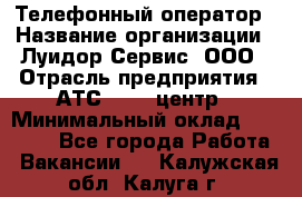 Телефонный оператор › Название организации ­ Луидор-Сервис, ООО › Отрасль предприятия ­ АТС, call-центр › Минимальный оклад ­ 20 000 - Все города Работа » Вакансии   . Калужская обл.,Калуга г.